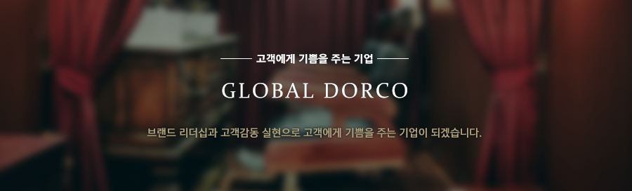 고객에게 기쁨을 주는 기업 GLOBAL DORCO 브랜드 리더십과 고객감동 실현으로 고객에게 기쁨을 주는 기업이 되겠습니다.